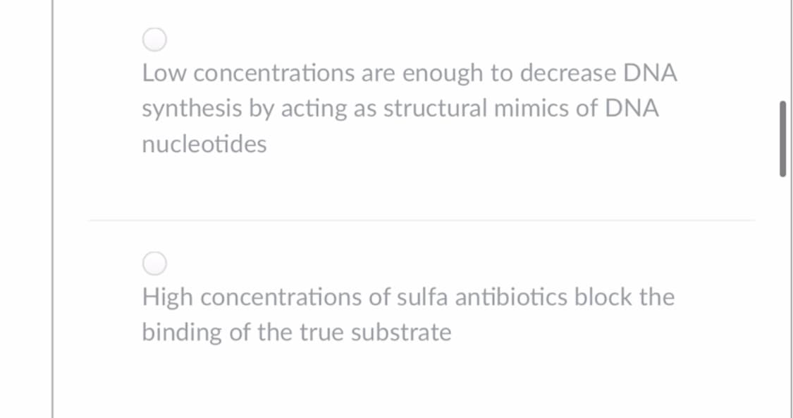 Low concentrations are enough to decrease DNA
synthesis by acting as structural mimics of DNA
nucleotides
High concentrations of sulfa antibiotics block the
binding of the true substrate
