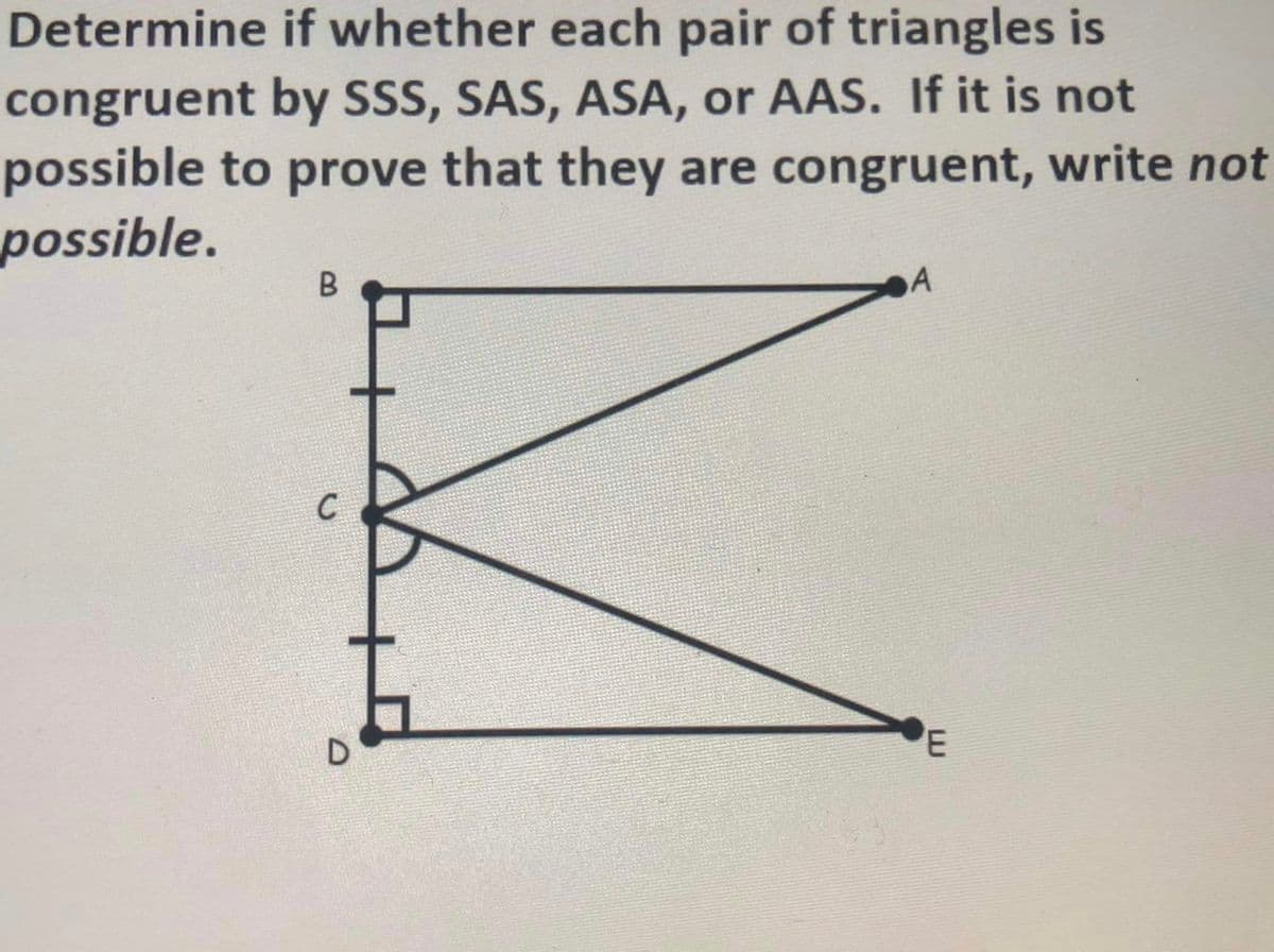 Determine if whether each pair of triangles is
congruent by SSS, SAS, ASA, or AAS. If it is not
possible to prove that they are congruent, write not
possible.
B
D
A
E