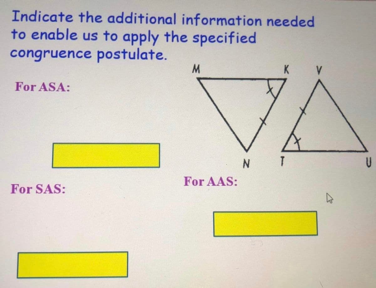 Indicate the additional information needed
to enable us to apply the specified
congruence postulate.
For ASA:
For SAS:
M
For AAS:
K
N T
V
U