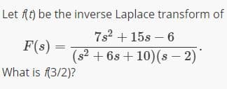 Let ft) be the inverse Laplace transform of
7s2 + 15s – 6
F(s) =
(s? + 6s + 10)(s – 2)
What is (3/2)?
