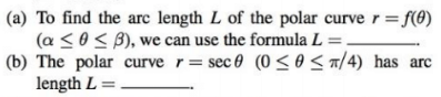 | (a) To find the arc length L of the polar curve r = f(0)
(a <0< B), we can use the formula L=.
(b) The polar curve r= sec e (0 <o< a/4) has arc
length L =
