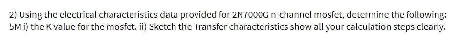 2) Using the electrical characteristics data provided for 2N7000G n-channel mosfet, determine the following:
5M i) the K value for the mosfet. ii) Sketch the Transfer characteristics show all your calculation steps clearly.