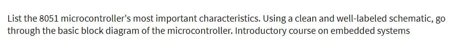 List the 8051 microcontroller's most important characteristics. Using a clean and well-labeled schematic, go
through the basic block diagram of the microcontroller. Introductory course on embedded systems