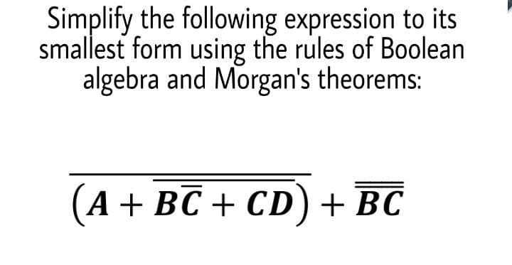 Simplify the following expression to its
smallest form using the rules of Boolean
algebra and Morgan's theorems:
А + ВС + CD) + ВС
