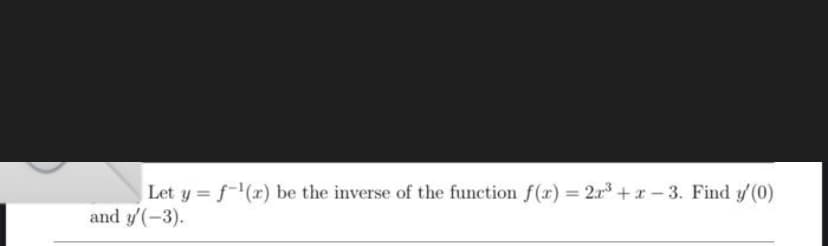 Let y = f-¹(x) be the inverse of the function f(x) = 2x³+x-3. Find y' (0)
and y'(-3).