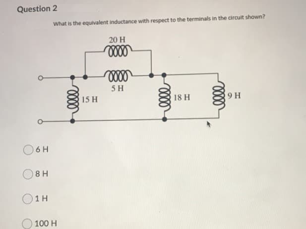 Question 2
What is the equilvalent inductance with respect to the terminals in the circuit shown?
20 H
5 H
18 H
9 H
15 H
O6 H
08 H
O1H
100 H
