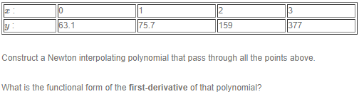 3
y:
63.1
75.7
159
377
Construct a Newton interpolating polynomial that pass through all the points above.
What is the functional form of the first-derivative of that polynomial?
