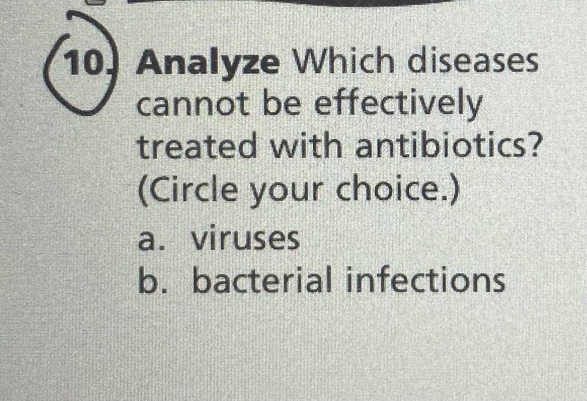 10, Analyze Which diseases
cannot be effectively
treated with antibiotics?
(Circle your choice.)
a. viruses
b. bacterial infections
