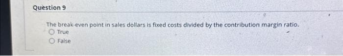 Question 9
The break-even point in sales dollars is fixed costs divided by the contribution margin ratio.
O True
O False