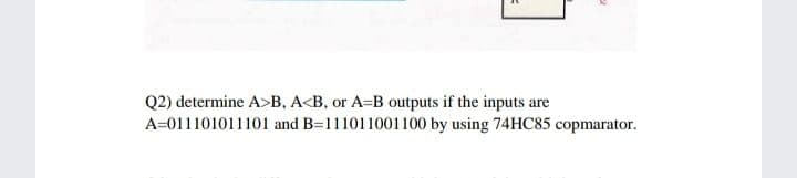 Q2) determine A>B, A<B, or A=B outputs if the inputs are
A=011101011101 and B=111011001100 by using 74HC85 copmarator.
