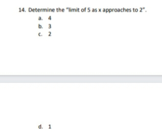 14. Determine the "limit of 5 as x approaches to 2".
a. 4
b. 3
C. 2
d. 1
