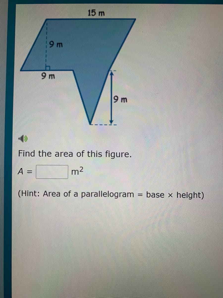 15 m
9 m
9 m
9 m
Find the area of this figure.
A =
m2
(Hint: Area of a parallelogram
base x height)
