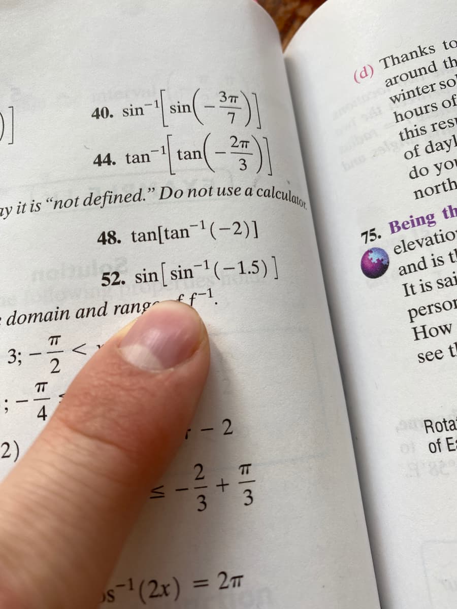 (d) Thanks to
around th
winter so'
40. sin
-1 sin
3TT
2
tan
hours of
44. tan
3
zy it is “not defined." Do not use a
of dayl
do you
calculaio
48. tan[tan (-2)]
north
75. Being th
elevatio
and is t
It is sai
52. sin sin (-1.5)]
- domain and rang f-1.
TT
3;
persor
How
TT
4
see t!
2)
i- 2
Rota
of of Es
3
5(2x) = 27
2/3
VI
