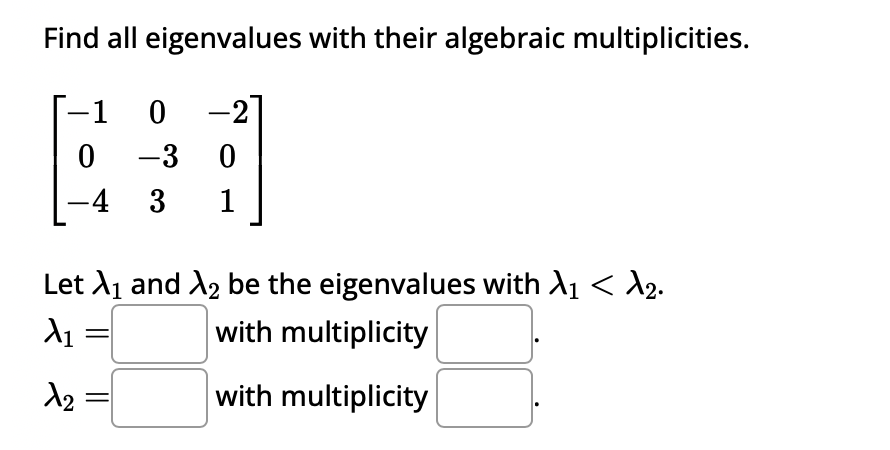 Find all
eigenvalues with their algebraic multiplicities.
-1 0-2
0
-3 0
-4 3 1
Let X₁ and X₂ be the eigenvalues with A₁ < A₂.
A₁
with multiplicity
1₂
with multiplicity