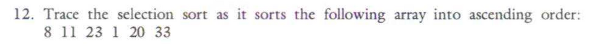 12. Trace the selection sort as it sorts the following array into ascending order:
8 11 23 1 20 33