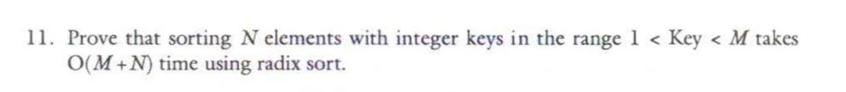 11. Prove that sorting N elements with integer keys in the range 1 < Key < M takes
O(M+N) time using radix sort.