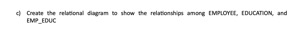 c) Create the relational diagram to show the relationships among EMPLOYEE, EDUCATION, and
EMP_EDUC