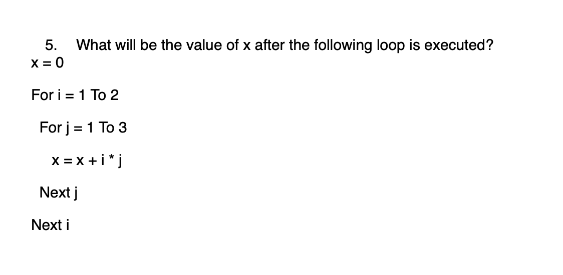 5. What will be the value of x after the following loop is executed?
X = 0
For i = 1 To 2
For j = 1 To 3
X = X +i* j
Next j
Next i