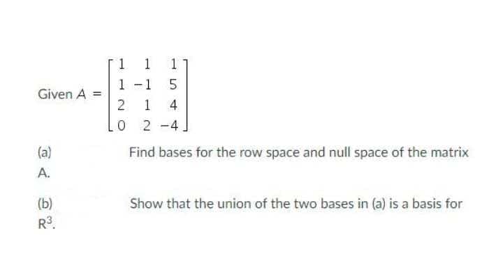 1
1
1 -1
Given A =
1
4
2 -4
(a)
Find bases for the row space and null space of the matrix
A.
(b)
R3.
Show that the union of the two bases in (a) is a basis for
