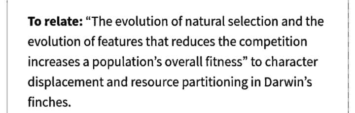 To relate: "The evolution of natural selection and the
evolution of features that reduces the competition
increases a population's overall fitness" to character
displacement and resource partitioning in Darwin's
finches.

