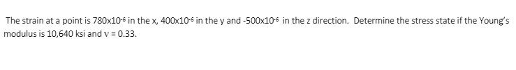 The strain at a point is 780x10-6 in the x, 400x10-5 in the y and -500x10-6 in the z direction. Determine the stress state if the Young's
modulus is 10,640 ksi and v = 0.33.
