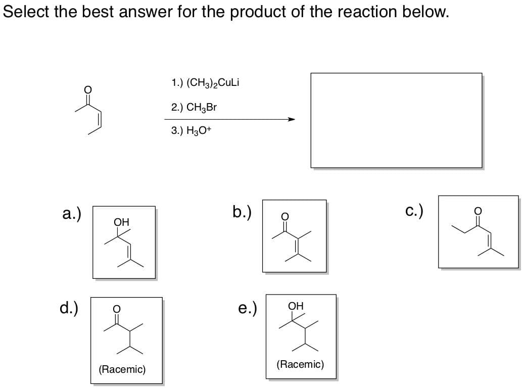 Select the best answer for the product of the reaction below.
a.)
d.)
OH
(Racemic)
1.) (CH3)2CuLi
2.) CH3Br
3.) H3O+
b.)
e.)
OH
(Racemic)
c.)