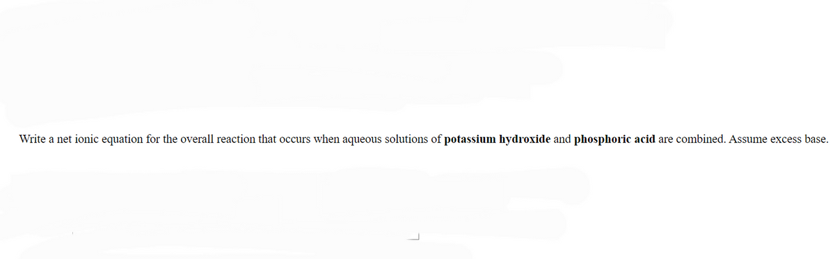 Write a net ionic equation for the overall reaction that occurs when aqueous solutions of potassium hydroxide and phosphoric acid are combined. Assume excess base.