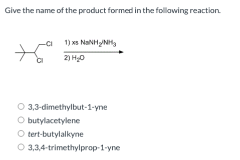 Give the name of the product formed in the following reaction.
CI
-CI
1) xs NaNH/NH3
2) H₂O
3,3-dimethylbut-1-yne
O butylacetylene
O tert-butylalkyne
3,3,4-trimethylprop-1-yne