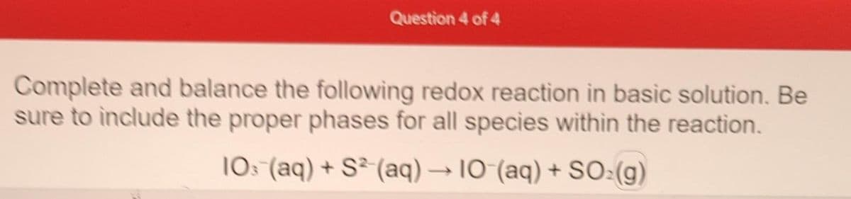 Question 4 of 4
Complete and balance the following redox reaction in basic solution. Be
sure to include the proper phases for all species within the reaction.
10s (aq) + S² (aq) → 10 (aq) + SO₂(g)