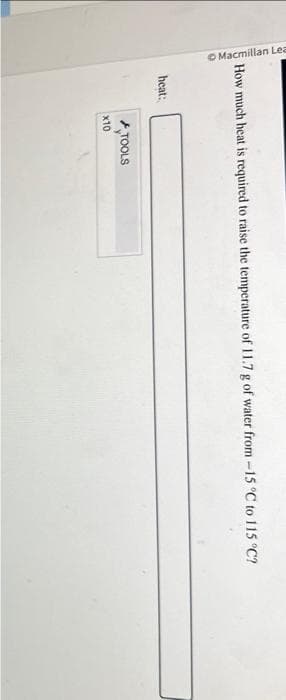 Macmillan Lea
How much heat is required to raise the temperature of 11.7 g of water from -15 °C to 115 °C?
heat:
x10
TOOLS