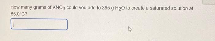 How many grams of KNO3 could you add to 365 g H₂O to create a saturated solution at
85.0°C?