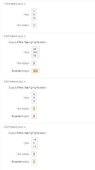 Compare output A
Input
2.Compare output A
Your outgut 3
Your output
Output differs. See highlights below.
3:Compare output
Expected output 510
Ingut
Your output
Output differs. See highlights belo
Expected output
WN
4Compare output A
3
Input
Your output
42
510
Expected output
Output differs. See highlights below
E
3
-8
0