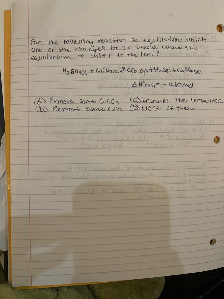 For the fallouwing reaction at eauillorum, which
One OK the Cheinges below would cause 4he
equillbrium to shiet
to the lekt?
()Increase thee temperatore
(AS Remove some CacO3
CB) Remore same Co2 (DNone Of these
