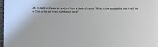 26. A card is drawn at random from a deck of cards. What is the probability that it will be
a Club or be an even-numbered card?
