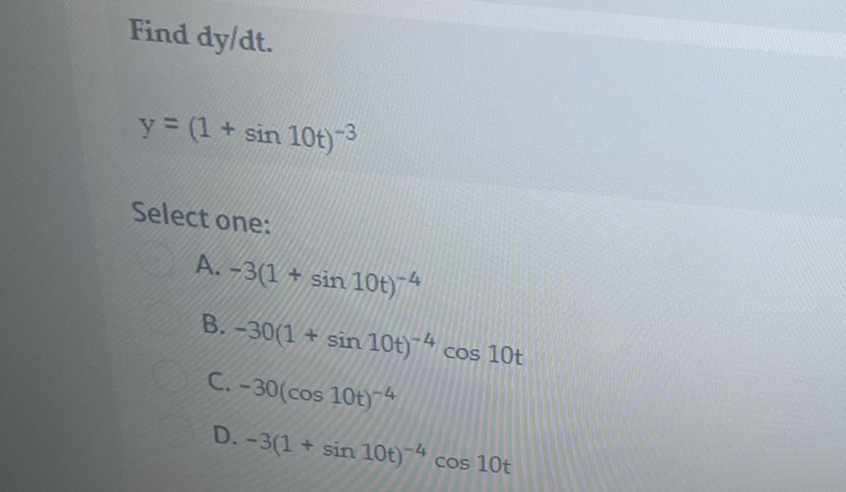 Find dy/dt.
y (1+ sin 10t)3
Select one:
A. -3(1 + sin 10t)*
B. -30(1 + sin 10t)¯“ cos 10t
C. -30(cos 10t)4
D. -3(1 + sin 10t) cos 10t
-4
