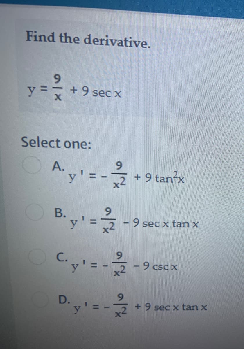 Find the derivative.
6.
+9 sec x
Select one:
9.
A.
y
+ 9 tanx
OB.
y
9 sec x tan x
|
С.
6.
9 csc X
D.
%3D
+ 9 sec x tan x
x2
98
