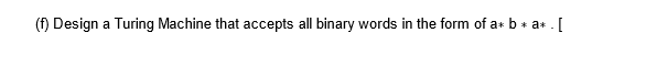 (f) Design a Turing Machine that accepts all binary words in the form of a* b* a* . [