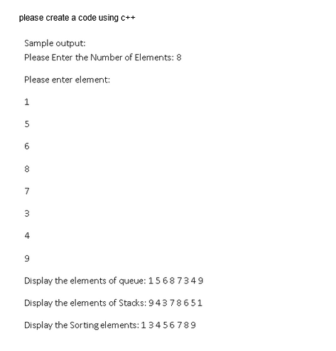 please create a code using c++
Sample output:
Please Enter the Number of Elements: 8
Please enter element:
1
5
1.0
8
00
7
3
4
9
Display the elements of queue: 15687349
Display the elements of Stacks: 943 78651
Display the Sorting elements: 1 3456789