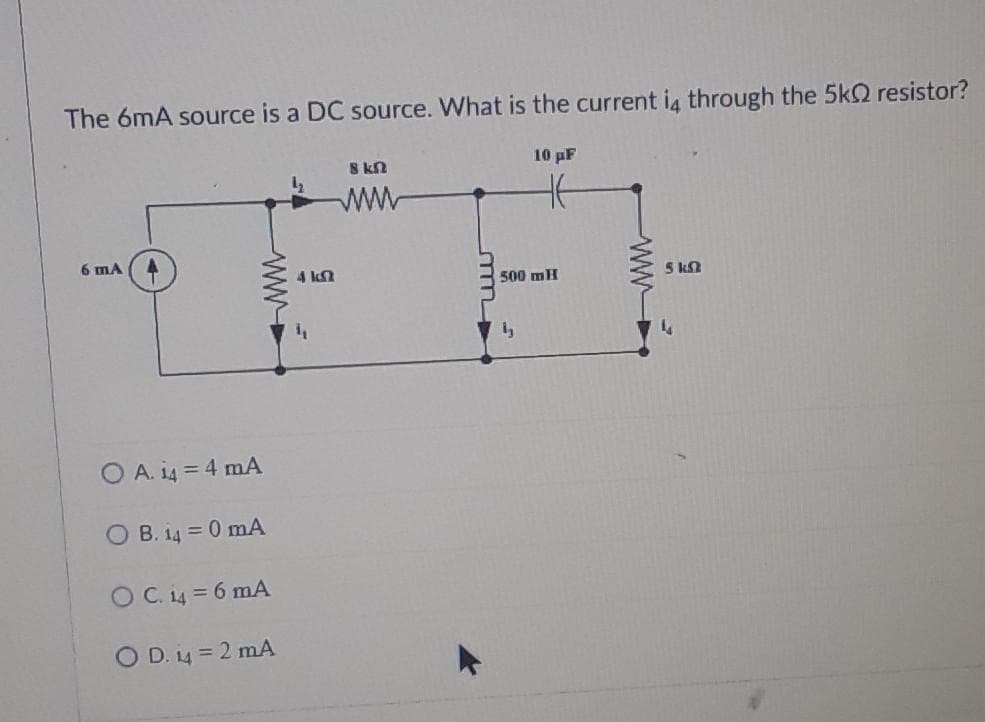 The 6mA source is a DC source. What is the current i4 through the 5k resistor?
8 kn
10 pF
www
6 mA
O A. 14 = 4 mA
OB. 14 = 0 mA
O C. 14 = 6 mA
OD. 14 = 2 mA
ww
4 12
500 mH
ly
www
5 k