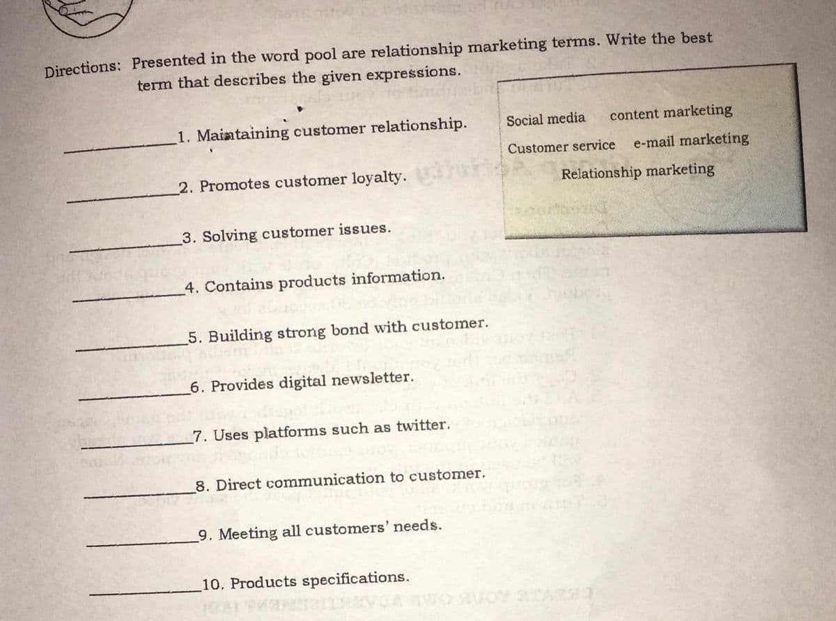 Directions: Presented in the word pool are relationship marketing terms. Write the best
term that describes the given expressions.
1. Maiataining customer relationship.
Social media
content marketing
Customer service
e-mail marketing
2. Promotes customer loyalty.
Relationship marketing
3. Solving customer issues.
4. Contains products information.
5. Building strong bond with customer.
_6. Provides digital newsletter.
7. Uses platforms such as twitter.
8. Direct communication to customer.
9. Meeting all customers' needs.
10. Products specifications.
ORUOY AS3
