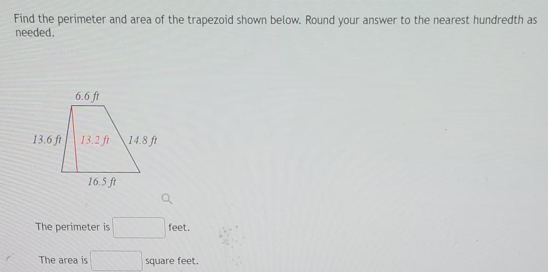 Find the perimeter and area of the trapezoid shown below. Round your answer to the nearest hundredth as
needed.
6.6 ft
13.6 ft
13.2 ft
14.8 ft
16.5 ft
The perimeter is
feet.
The area is
square feet.
