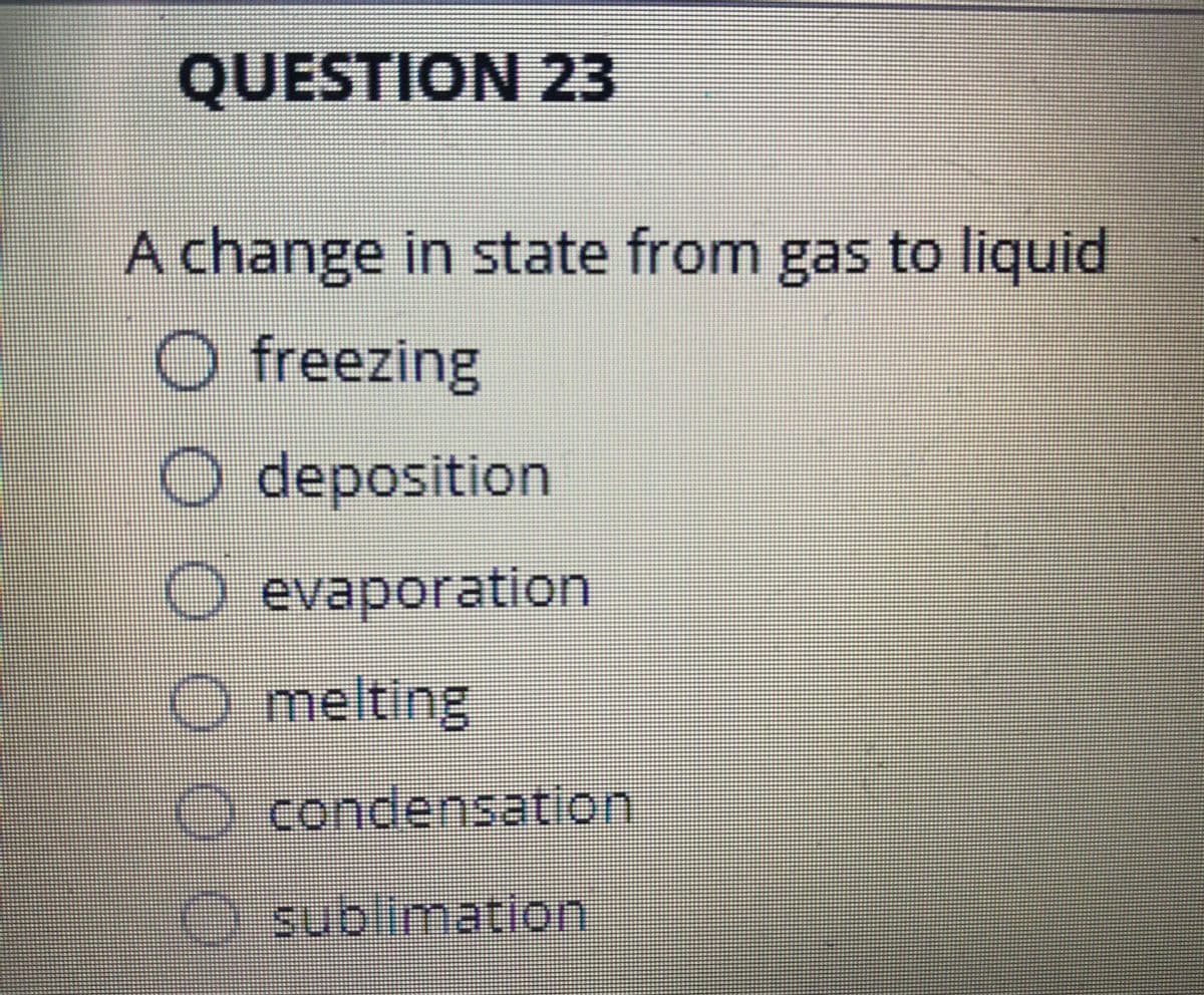 QUESTION 23
A change in state from gas to liquid
O freezing
O deposition
O evaporation
O melting
condensation
sublimation
