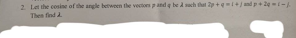 2. Let the cosine of the angle between the vectors p and q be à such that 2p + q = i+j and p + 2q = i- j.
Then find 2.