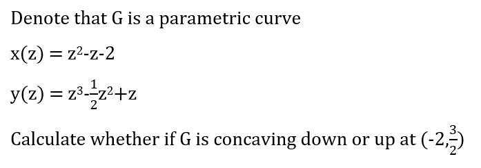 Denote that G is a parametric curve
x(z) = z?-z-2
y(z) = z3--z2+z
Calculate whether if G is concaving down or up at (-2,5)
