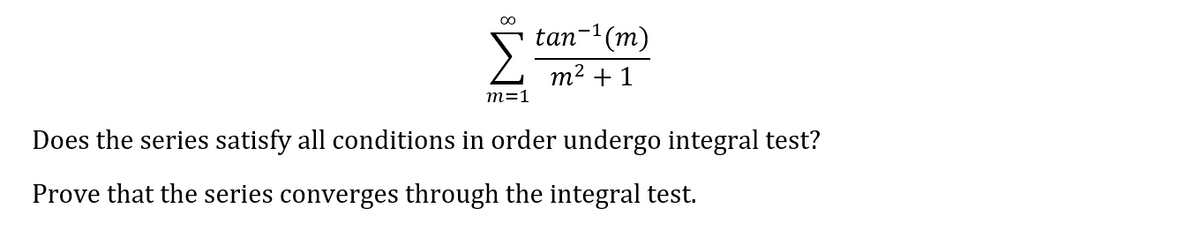 tan-1(m)
m2 + 1
m=1
Does the series satisfy all conditions in order undergo integral test?
Prove that the series converges through the integral test.
