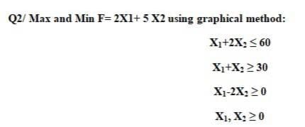 Q2/ Max and Min F= 2X1+ 5 X2 using graphical method:
X1+2X; < 60
X1+X; 2 30
X1-2X; 20
X1, X; 20
