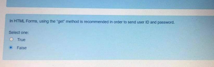 In HTML Forms, using the "get" method is recommended in order to send user ID and password.
Select one:
True
False
