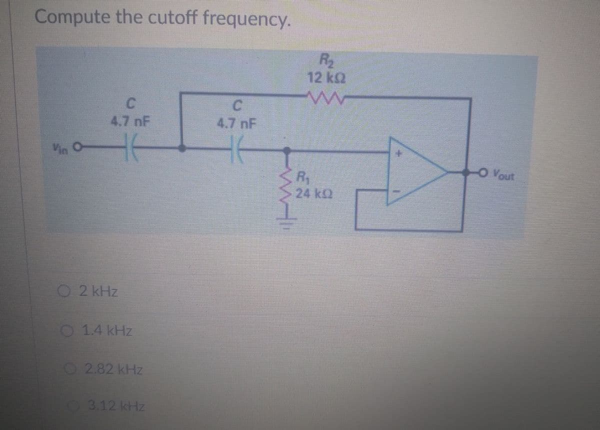 Compute the cutoff frequency.
C
C
4.7 nF
'n O
2 kHz
1.4 kHz
2.82 kHz
3.12 kHz
R₂
12 k
www
24 ko