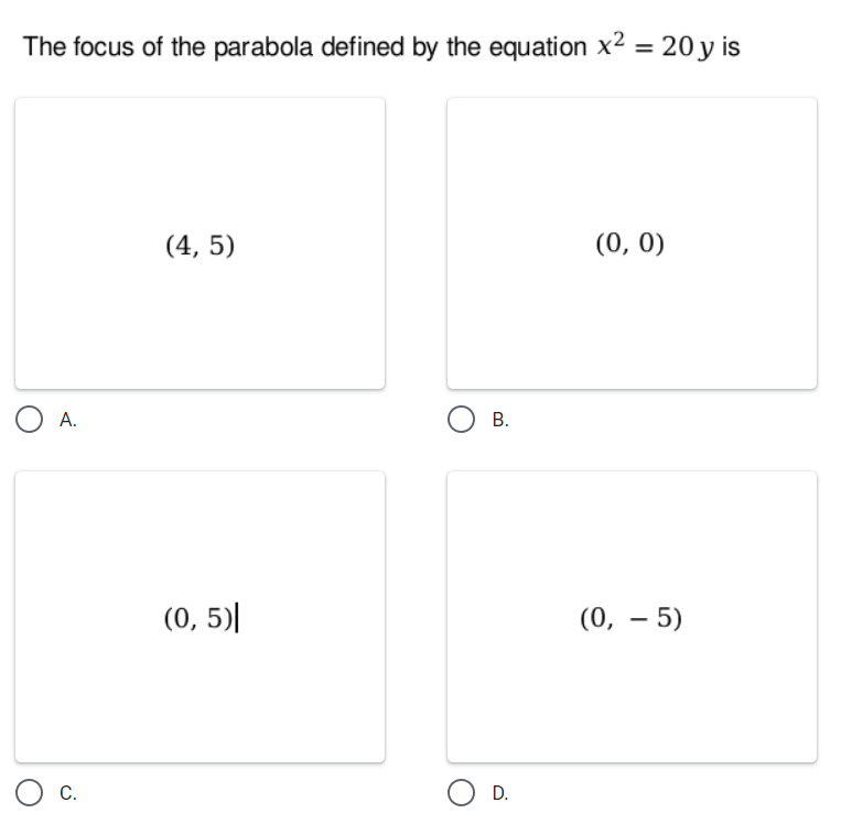 The focus of the parabola defined by the equation x2 = 20 y is
%3D
(4, 5)
(0, 0)
O A.
В.
(0, 5)|
(0, – 5)
Ос.
O D.
