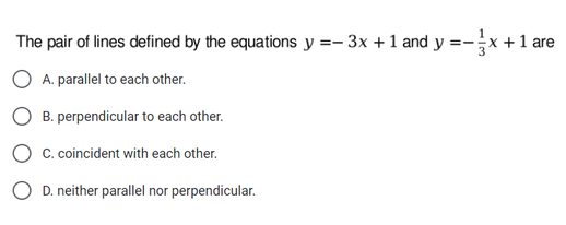 The pair of lines defined by the equations y =- 3x +1 and y =-x +1 are
A. parallel to each other.
O B. perpendicular to each other.
C. coincident with each other.
D. neither parallel nor perpendicular.
